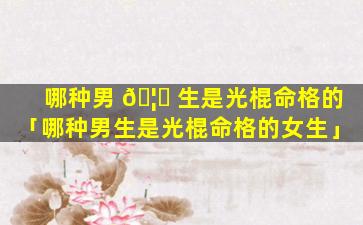 哪种男 🦉 生是光棍命格的「哪种男生是光棍命格的女生」